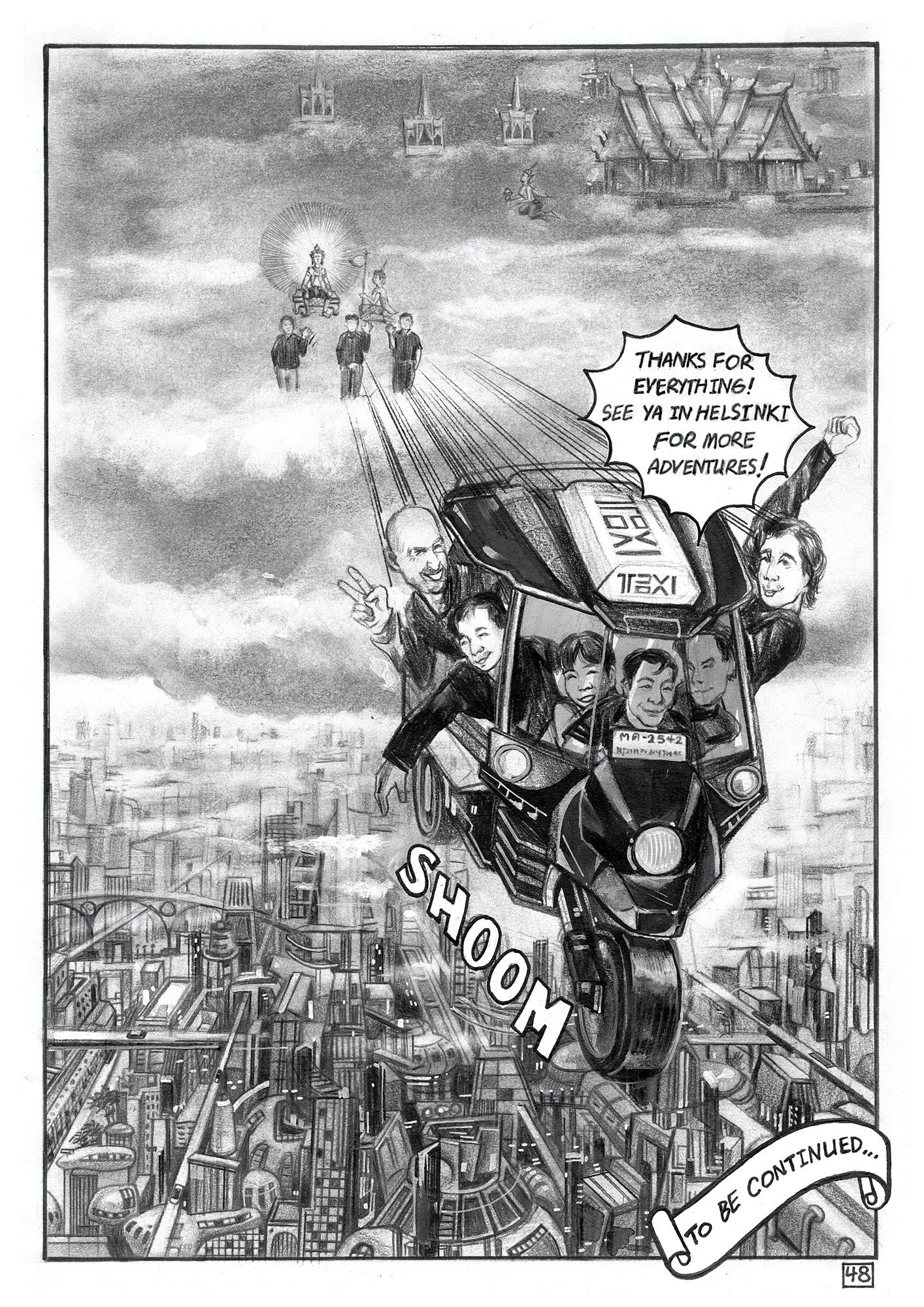 A monochromatic comic panel shows a tuk-tuk flying over a futuristic city. It is filled with smiling people; a bald man makes a ‘V’ sign. Deity-like figures and a Buddha float in clouds behind. A speech bubble reads: ‘THANKS FOR EVERYTHING! SEE YA IN HELSINKI FOR MORE ADVENTURES!’. The tuk-tuk is accompanied by the sound effect ‘SHOOM’. ‘TO BE CONTINUED…’ is written on a scroll in the corner.